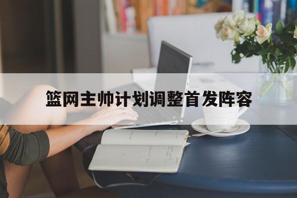 篮网主帅计划调整首发阵容