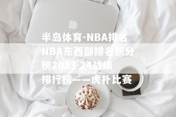 半岛体育-NBA排名NBA东西部排名积分榜2023-24战绩排行榜——虎扑比赛