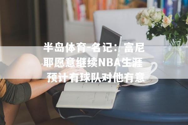 半岛体育-名记：富尼耶愿意继续NBA生涯 预计有球队对他有意