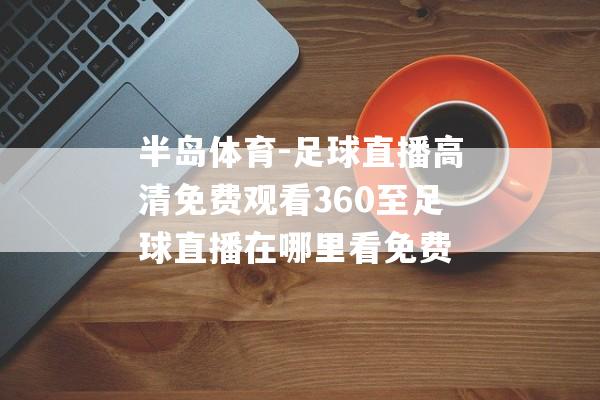 半岛体育-足球直播高清免费观看360至足球直播在哪里看免费