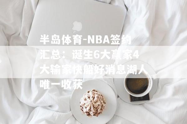 半岛体育-NBA签约汇总：诞生6大赢家4大输家快船好消息湖人唯一收获