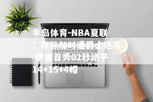 半岛体育-NBA夏联：灰熊加时遭爵士绝杀 伊迪首秀02秒绝平14+15+4帽